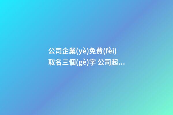 公司企業(yè)免費(fèi)取名三個(gè)字 公司起名三個(gè)字大全免費(fèi)-第1張-公司起名-玄機(jī)派